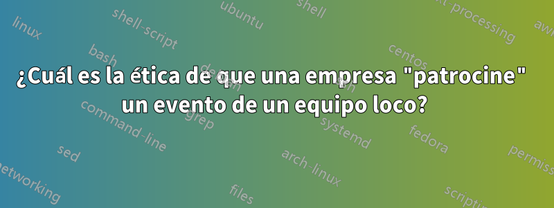 ¿Cuál es la ética de que una empresa "patrocine" un evento de un equipo loco?