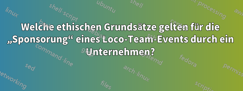 Welche ethischen Grundsätze gelten für die „Sponsorung“ eines Loco-Team-Events durch ein Unternehmen?