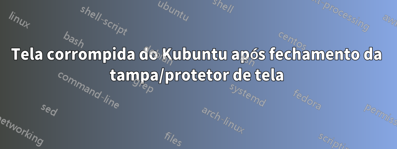 Tela corrompida do Kubuntu após fechamento da tampa/protetor de tela