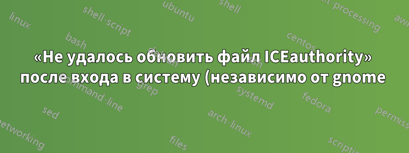 «Не удалось обновить файл ICEauthority» после входа в систему (независимо от gnome)