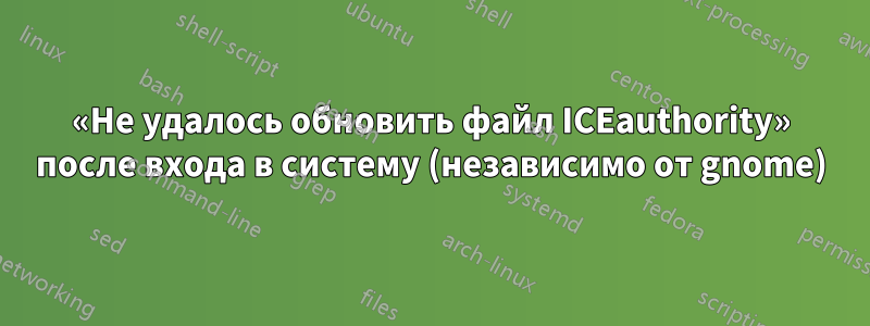 «Не удалось обновить файл ICEauthority» после входа в систему (независимо от gnome)