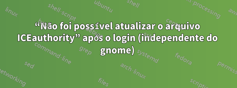 “Não foi possível atualizar o arquivo ICEauthority” após o login (independente do gnome)