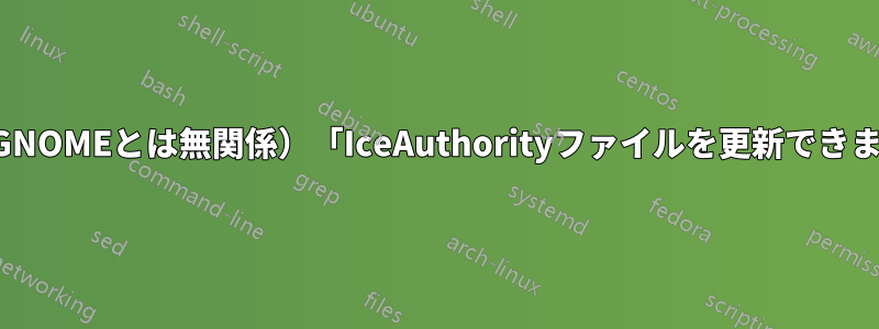 ログイン後（GNOMEとは無関係）「IceAuthorityファイルを更新できませんでした）