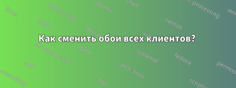 Как сменить обои всех клиентов?