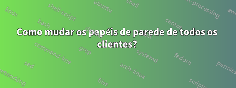 Como mudar os papéis de parede de todos os clientes?