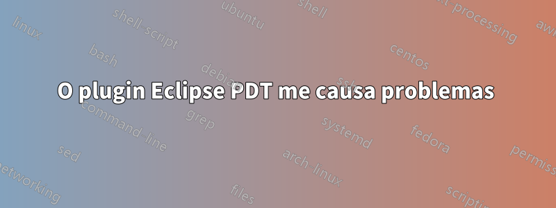 O plugin Eclipse PDT me causa problemas