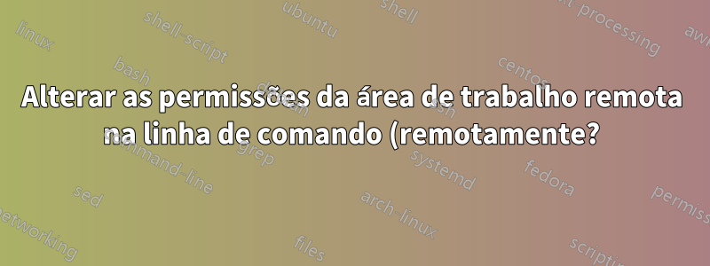 Alterar as permissões da área de trabalho remota na linha de comando (remotamente?)