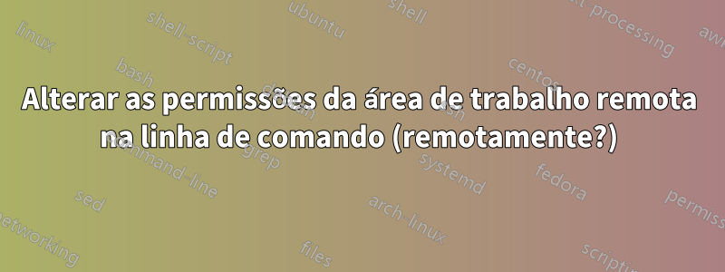 Alterar as permissões da área de trabalho remota na linha de comando (remotamente?)