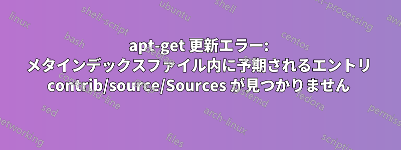 apt-get 更新エラー: メタインデックスファイル内に予期されるエントリ contrib/source/Sources が見つかりません