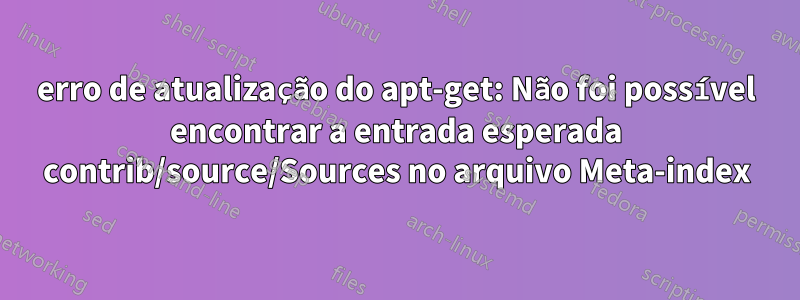 erro de atualização do apt-get: Não foi possível encontrar a entrada esperada contrib/source/Sources no arquivo Meta-index