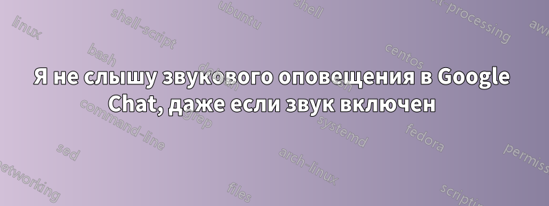 Я не слышу звукового оповещения в Google Chat, даже если звук включен