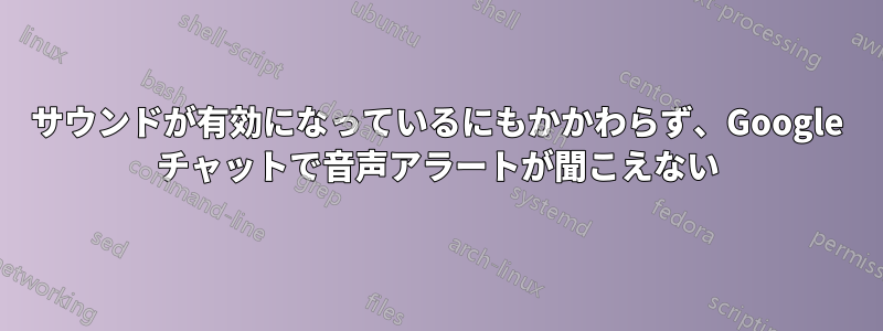 サウンドが有効になっているにもかかわらず、Google チャットで音声アラートが聞こえない