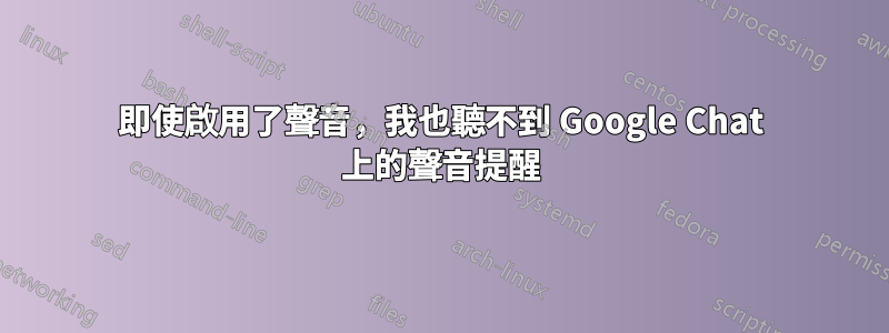 即使啟用了聲音，我也聽不到 Google Chat 上的聲音提醒