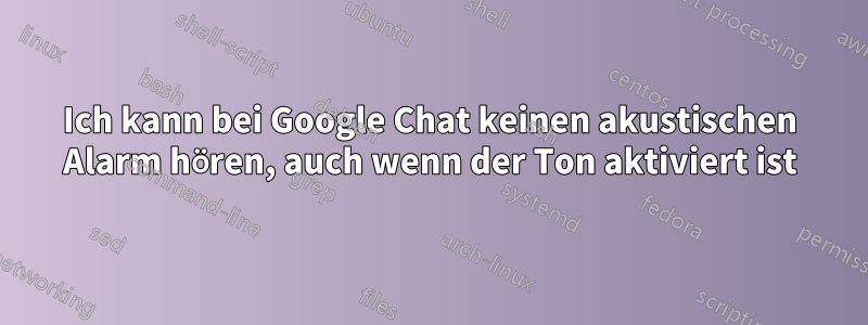 Ich kann bei Google Chat keinen akustischen Alarm hören, auch wenn der Ton aktiviert ist