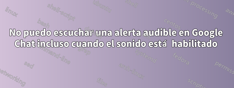 No puedo escuchar una alerta audible en Google Chat incluso cuando el sonido está habilitado
