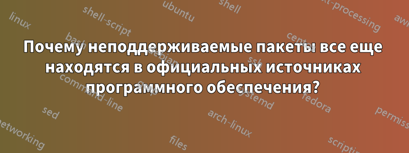Почему неподдерживаемые пакеты все еще находятся в официальных источниках программного обеспечения?