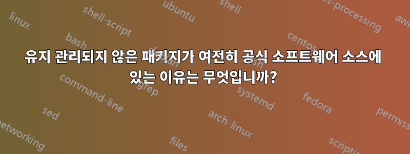 유지 관리되지 않은 패키지가 여전히 공식 소프트웨어 소스에 있는 이유는 무엇입니까?