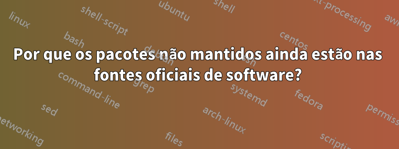 Por que os pacotes não mantidos ainda estão nas fontes oficiais de software?