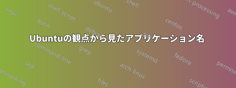 Ubuntuの観点から見たアプリケーション名