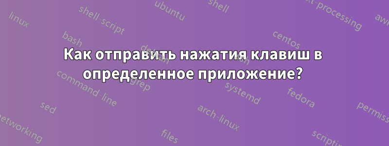Как отправить нажатия клавиш в определенное приложение?
