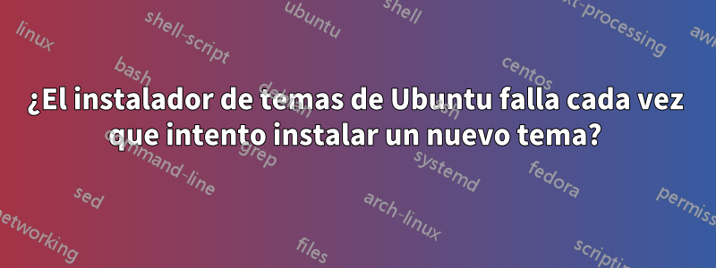 ¿El instalador de temas de Ubuntu falla cada vez que intento instalar un nuevo tema?