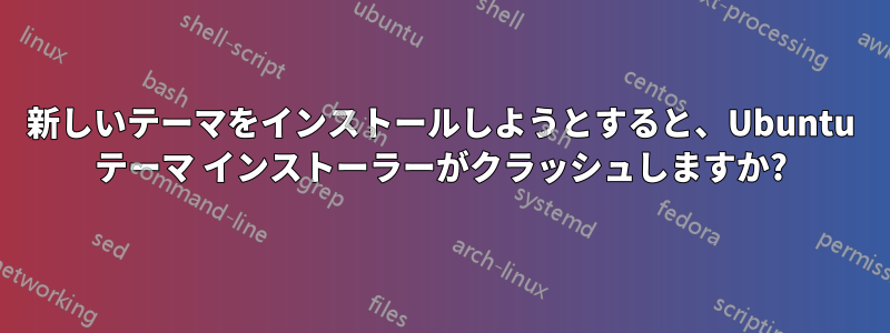 新しいテーマをインストールしようとすると、Ubuntu テーマ インストーラーがクラッシュしますか?