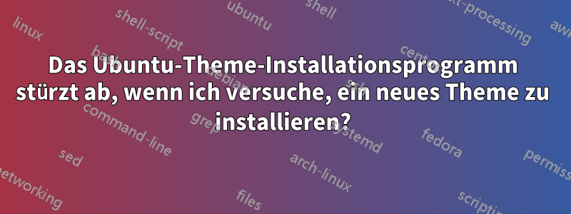 Das Ubuntu-Theme-Installationsprogramm stürzt ab, wenn ich versuche, ein neues Theme zu installieren?