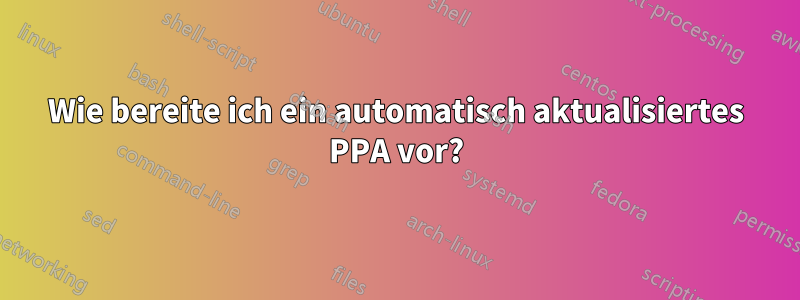 Wie bereite ich ein automatisch aktualisiertes PPA vor?