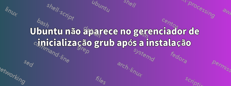 Ubuntu não aparece no gerenciador de inicialização grub após a instalação