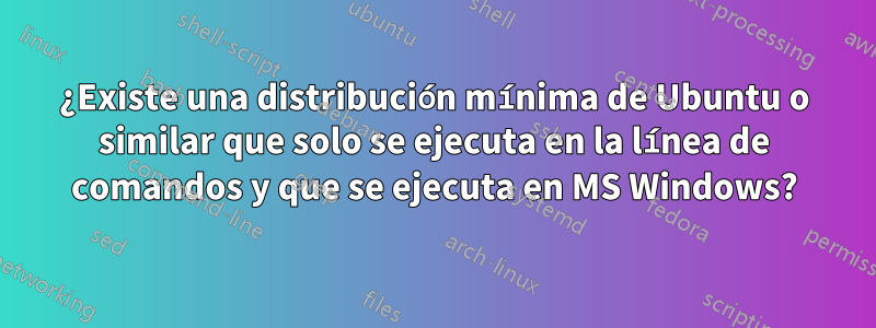 ¿Existe una distribución mínima de Ubuntu o similar que solo se ejecuta en la línea de comandos y que se ejecuta en MS Windows?