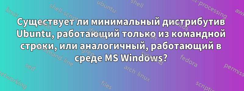 Существует ли минимальный дистрибутив Ubuntu, работающий только из командной строки, или аналогичный, работающий в среде MS Windows?