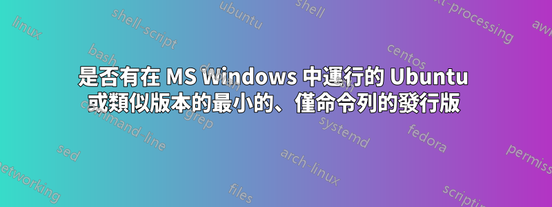 是否有在 MS Windows 中運行的 Ubuntu 或類似版本的最小的、僅命令列的發行版