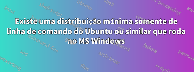 Existe uma distribuição mínima somente de linha de comando do Ubuntu ou similar que roda no MS Windows