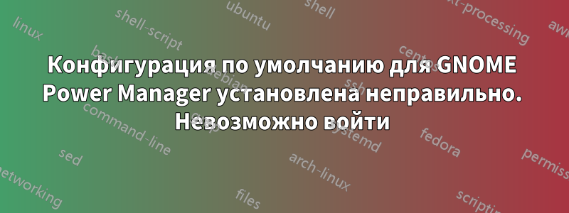 Конфигурация по умолчанию для GNOME Power Manager установлена ​​неправильно. Невозможно войти