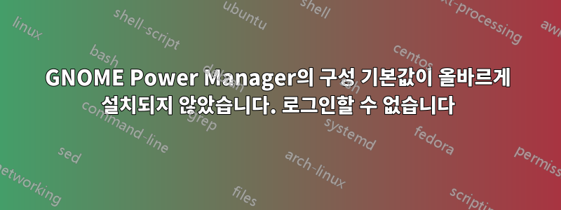 GNOME Power Manager의 구성 기본값이 올바르게 설치되지 않았습니다. 로그인할 수 없습니다