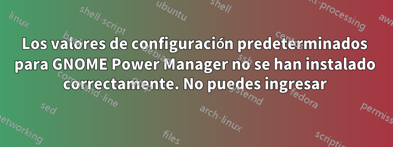 Los valores de configuración predeterminados para GNOME Power Manager no se han instalado correctamente. No puedes ingresar