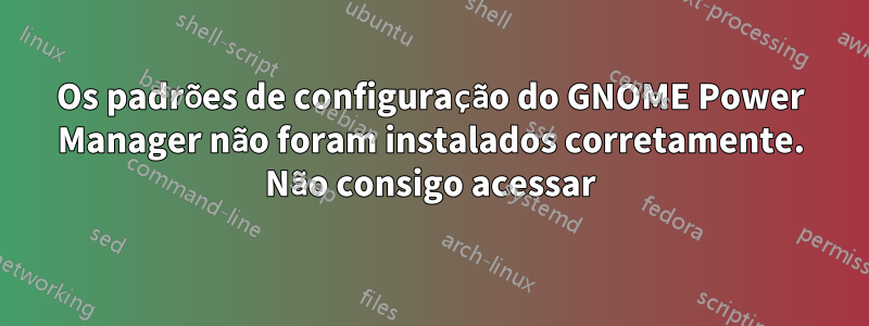 Os padrões de configuração do GNOME Power Manager não foram instalados corretamente. Não consigo acessar