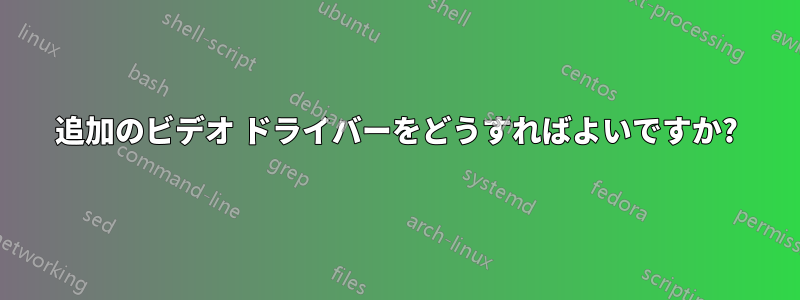 追加のビデオ ドライバーをどうすればよいですか?