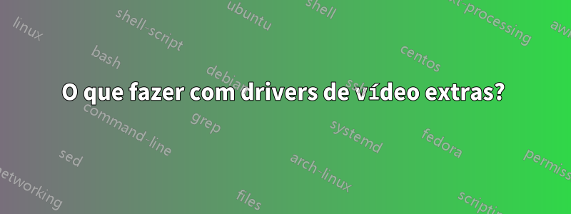 O que fazer com drivers de vídeo extras?