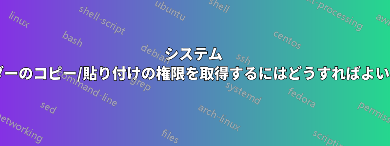 システム フォルダーのコピー/貼り付けの権限を取得するにはどうすればよいですか?