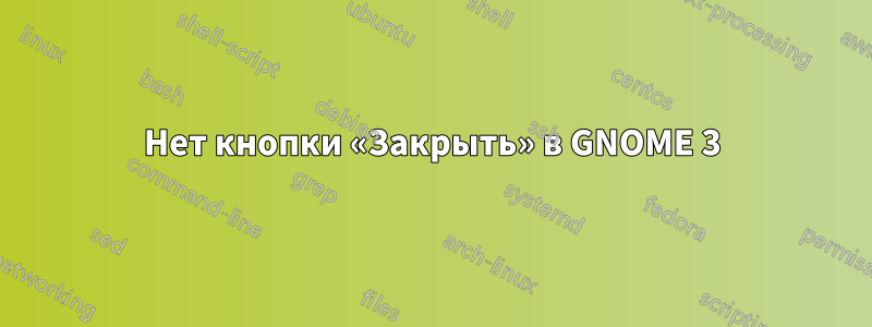Нет кнопки «Закрыть» в GNOME 3