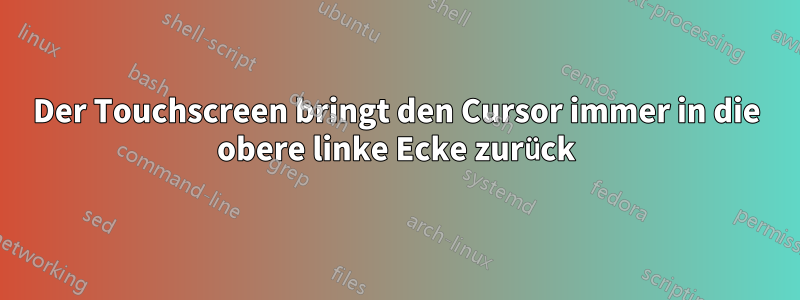 Der Touchscreen bringt den Cursor immer in die obere linke Ecke zurück