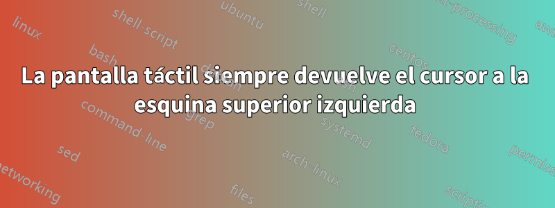 La pantalla táctil siempre devuelve el cursor a la esquina superior izquierda