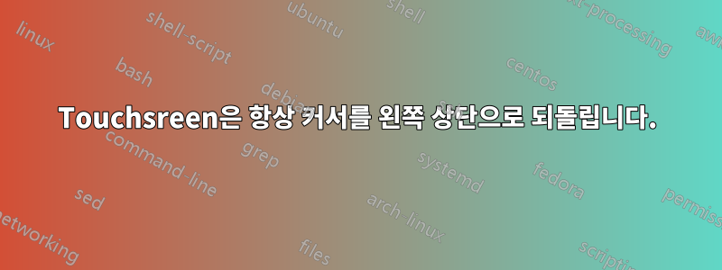 Touchsreen은 항상 커서를 왼쪽 상단으로 되돌립니다.