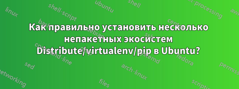 Как правильно установить несколько непакетных экосистем Distribute/virtualenv/pip в Ubuntu?