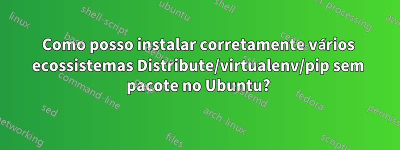 Como posso instalar corretamente vários ecossistemas Distribute/virtualenv/pip sem pacote no Ubuntu?