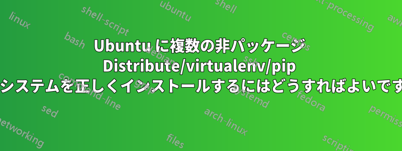 Ubuntu に複数の非パッケージ Distribute/virtualenv/pip エコシステムを正しくインストールするにはどうすればよいですか?