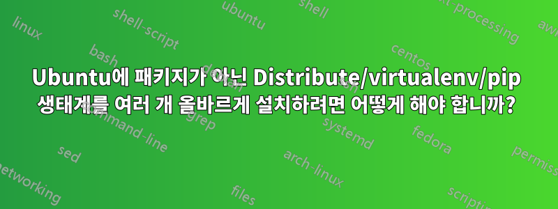 Ubuntu에 패키지가 아닌 Distribute/virtualenv/pip 생태계를 여러 개 올바르게 설치하려면 어떻게 해야 합니까?