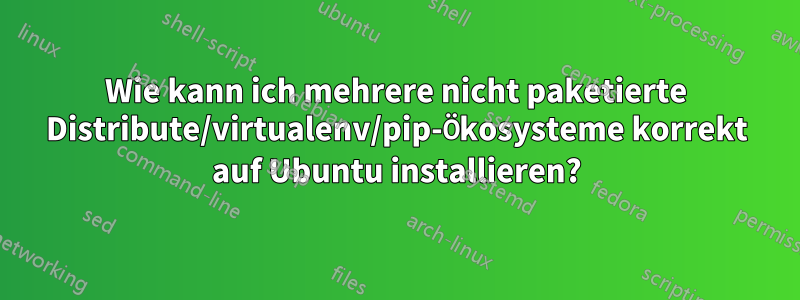 Wie kann ich mehrere nicht paketierte Distribute/virtualenv/pip-Ökosysteme korrekt auf Ubuntu installieren?