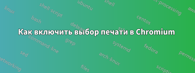 Как включить выбор печати в Chromium